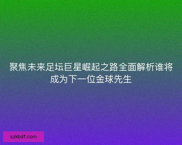 聚焦未来足坛巨星崛起之路全面解析谁将成为下一位金球先生 聚焦未来足坛巨星崛起之路全面解析谁将成为下一位金球先生