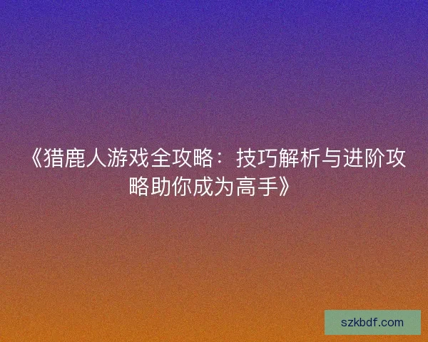 《猎鹿人游戏全攻略:技巧解析与进阶攻略助你成为高手》 《猎鹿人游戏全攻略:技巧解析与进阶攻略助你成为高手》