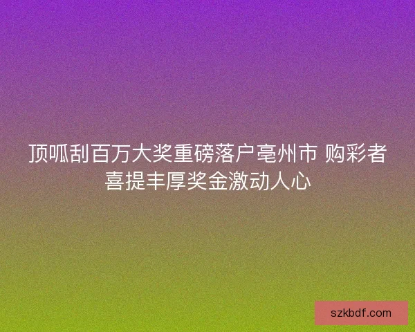 顶呱刮百万大奖重磅落户亳州市 购彩者喜提丰厚奖金激动人心 顶呱刮百万大奖重磅落户亳州市 购彩者喜提丰厚奖金激动人心
