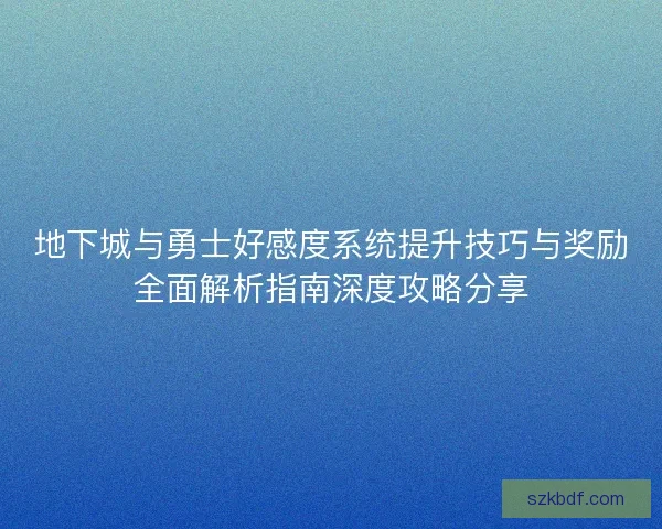 地下城与勇士好感度系统提升技巧与奖励全面解析指南深度攻略分享 地下城与勇士好感度系统提升技巧与奖励全面解析指南深度攻略分享