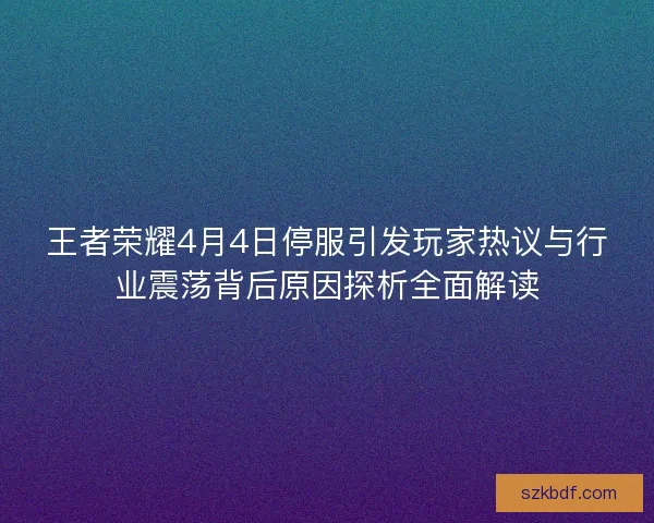 王者荣耀4月4日停服引发玩家热议与行业震荡背后原因探析全面解读 王者荣耀4月4日停服引发玩家热议与行业震荡背后原因探析全面解读