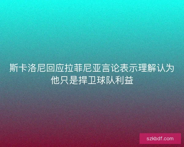 斯卡洛尼回应拉菲尼亚言论表示理解认为他只是捍卫球队利益 斯卡洛尼回应拉菲尼亚言论表示理解认为他只是捍卫球队利益