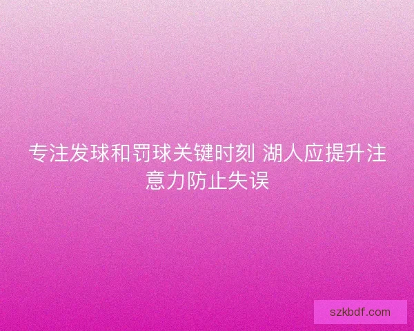 专注发球和罚球关键时刻 湖人应提升注意力防止失误