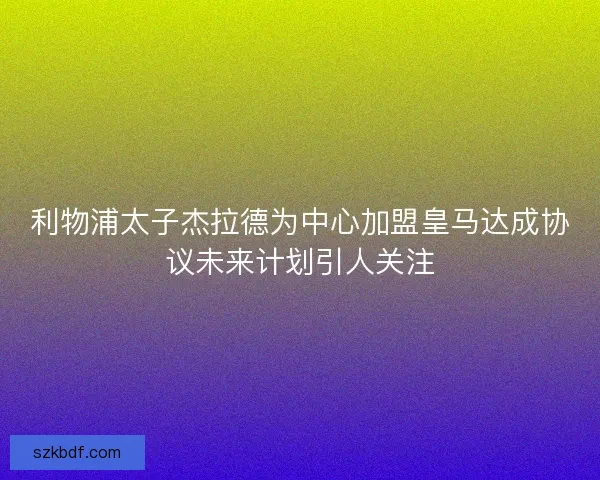 利物浦太子杰拉德为中心加盟皇马达成协议未来计划引人关注 利物浦太子杰拉德为中心加盟皇马达成协议未来计划引人关注