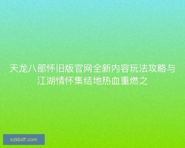 天龙八部怀旧版官网全新内容玩法攻略与江湖情怀集结地热血重燃之 天龙八部怀旧版官网全新内容玩法攻略与江湖情怀集结地热血重燃之