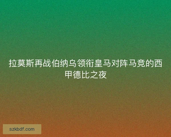 拉莫斯再战伯纳乌领衔皇马对阵马竞的西甲德比之夜 拉莫斯再战伯纳乌领衔皇马对阵马竞的西甲德比之夜