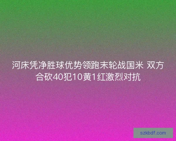 河床凭净胜球优势领跑末轮战国米 双方合砍40犯10黄1红激烈对抗 河床凭净胜球优势领跑末轮战国米 双方合砍40犯10黄1红激烈对抗