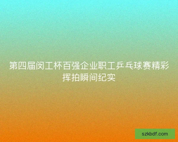 第四届闵工杯百强企业职工乒乓球赛精彩挥拍瞬间纪实 第四届闵工杯百强企业职工乒乓球赛精彩挥拍瞬间纪实